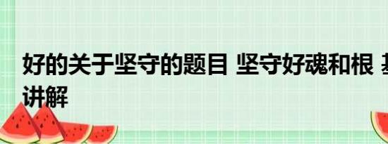 好的关于坚守的题目 坚守好魂和根 基本情况讲解