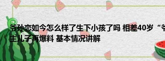 爷孙恋如今怎么样了生下小孩了吗 相差40岁“爷孙恋”男主儿子再爆料 基本情况讲解