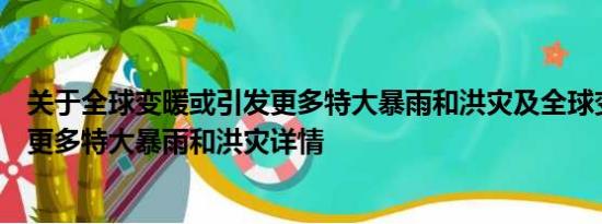 关于全球变暖或引发更多特大暴雨和洪灾及全球变暖或引发更多特大暴雨和洪灾详情