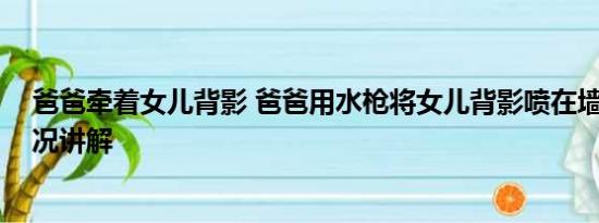 爸爸牵着女儿背影 爸爸用水枪将女儿背影喷在墙上 基本情况讲解