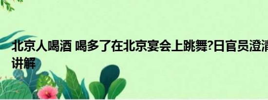 北京人喝酒 喝多了在北京宴会上跳舞?日官员澄清 基本情况讲解