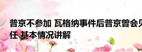 普京不参加 瓦格纳事件后普京曾会见普里戈任 基本情况讲解