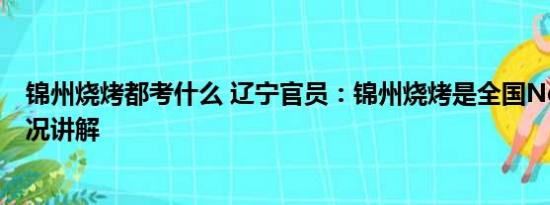 锦州烧烤都考什么 辽宁官员：锦州烧烤是全国No.1 基本情况讲解