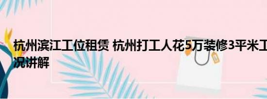 杭州滨江工位租赁 杭州打工人花5万装修3平米工位 基本情况讲解