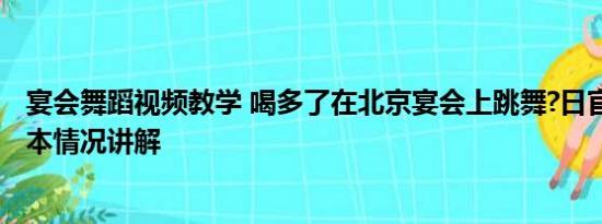 宴会舞蹈视频教学 喝多了在北京宴会上跳舞?日官员澄清 基本情况讲解