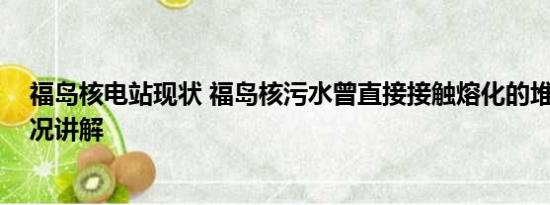 福岛核电站现状 福岛核污水曾直接接触熔化的堆芯 基本情况讲解