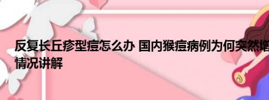 反复长丘疹型痘怎么办 国内猴痘病例为何突然增多？ 基本情况讲解