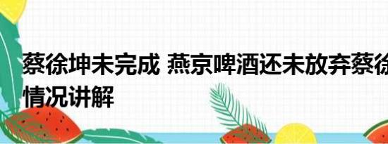 蔡徐坤未完成 燕京啤酒还未放弃蔡徐坤 基本情况讲解