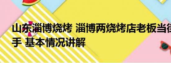 山东淄博烧烤 淄博两烧烤店老板当街大打出手 基本情况讲解