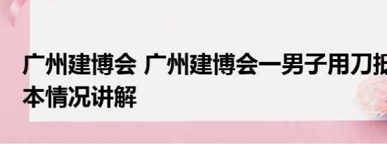 广州建博会 广州建博会一男子用刀抵脖子 基本情况讲解