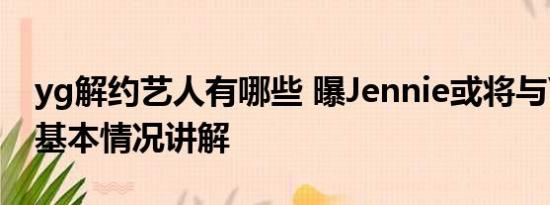 yg解约艺人有哪些 曝Jennie或将与YG解约 基本情况讲解