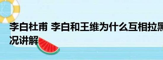 李白杜甫 李白和王维为什么互相拉黑 基本情况讲解