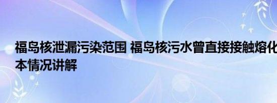 福岛核泄漏污染范围 福岛核污水曾直接接触熔化的堆芯 基本情况讲解