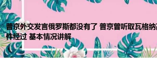 普京外交发言俄罗斯都没有了 普京曾听取瓦格纳高层解释事件经过 基本情况讲解