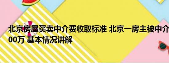 北京房屋买卖中介费收取标准 北京一房主被中介要求降价200万 基本情况讲解