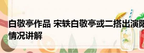 白敬亭作品 宋轶白敬亭或二搭出演阳神 基本情况讲解