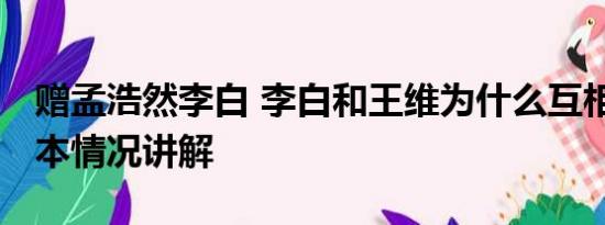 赠孟浩然李白 李白和王维为什么互相拉黑 基本情况讲解