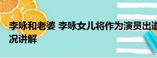 李咏和老婆 李咏女儿将作为演员出道 基本情况讲解