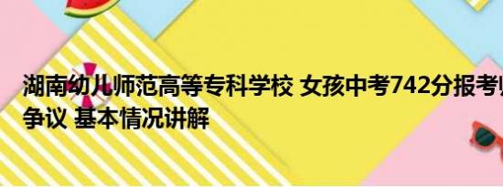 湖南幼儿师范高等专科学校 女孩中考742分报考师范专科引争议 基本情况讲解