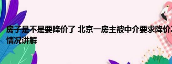 房子是不是要降价了 北京一房主被中介要求降价200万 基本情况讲解