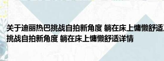 关于迪丽热巴挑战自拍新角度 躺在床上慵懒舒适及迪丽热巴挑战自拍新角度 躺在床上慵懒舒适详情