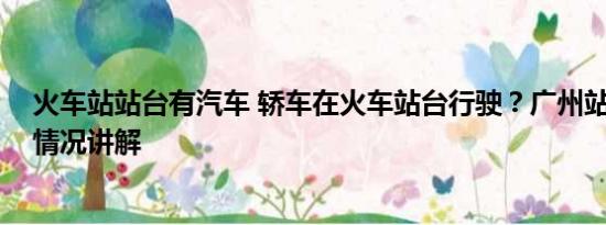 火车站站台有汽车 轿车在火车站台行驶？广州站回应 基本情况讲解