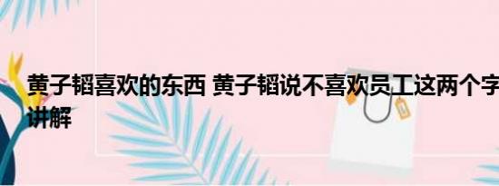 黄子韬喜欢的东西 黄子韬说不喜欢员工这两个字 基本情况讲解