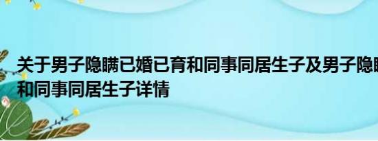 关于男子隐瞒已婚已育和同事同居生子及男子隐瞒已婚已育和同事同居生子详情