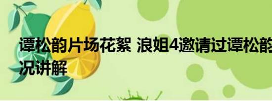 谭松韵片场花絮 浪姐4邀请过谭松韵 基本情况讲解