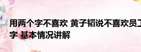 用两个字不喜欢 黄子韬说不喜欢员工这两个字 基本情况讲解