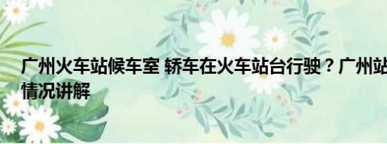 广州火车站候车室 轿车在火车站台行驶？广州站回应 基本情况讲解