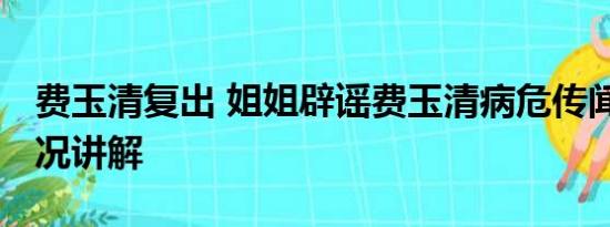 费玉清复出 姐姐辟谣费玉清病危传闻 基本情况讲解