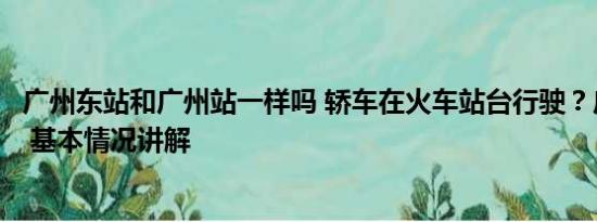 广州东站和广州站一样吗 轿车在火车站台行驶？广州站回应 基本情况讲解