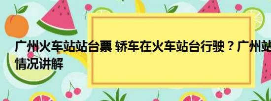 广州火车站站台票 轿车在火车站台行驶？广州站回应 基本情况讲解