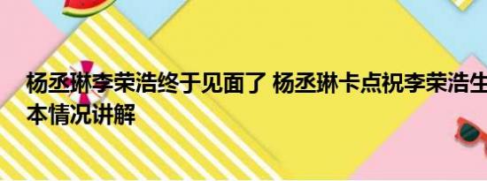 杨丞琳李荣浩终于见面了 杨丞琳卡点祝李荣浩生日快乐 基本情况讲解