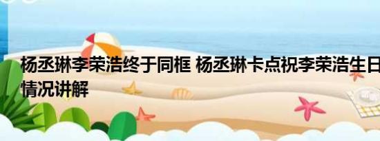 杨丞琳李荣浩终于同框 杨丞琳卡点祝李荣浩生日快乐 基本情况讲解