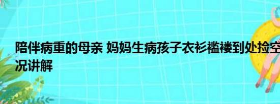 陪伴病重的母亲 妈妈生病孩子衣衫褴褛到处捡空瓶 基本情况讲解