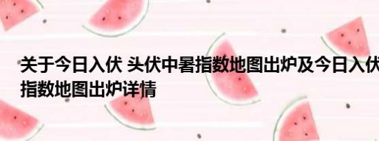 关于今日入伏 头伏中暑指数地图出炉及今日入伏 头伏中暑指数地图出炉详情