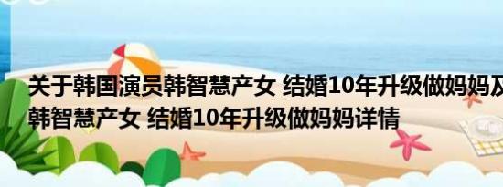 关于韩国演员韩智慧产女 结婚10年升级做妈妈及韩国演员韩智慧产女 结婚10年升级做妈妈详情