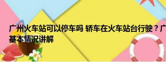 广州火车站可以停车吗 轿车在火车站台行驶？广州站回应 基本情况讲解