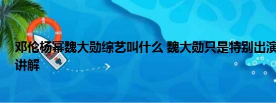 邓伦杨幂魏大勋综艺叫什么 魏大勋只是特别出演 基本情况讲解