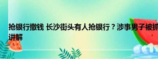 抢银行撒钱 长沙街头有人抢银行？涉事男子被抓 基本情况讲解