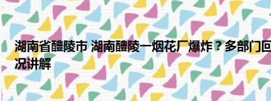 湖南省醴陵市 湖南醴陵一烟花厂爆炸？多部门回应 基本情况讲解