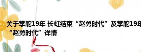 关于掌舵19年 长虹结束“赵勇时代”及掌舵19年 长虹结束“赵勇时代”详情