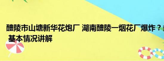 醴陵市山塘新华花炮厂 湖南醴陵一烟花厂爆炸？多部门回应 基本情况讲解