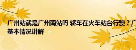 广州站就是广州南站吗 轿车在火车站台行驶？广州站回应 基本情况讲解