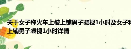 关于女子称火车上被上铺男子凝视1小时及女子称火车上被上铺男子凝视1小时详情