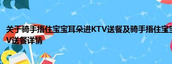 关于骑手捂住宝宝耳朵进KTV送餐及骑手捂住宝宝耳朵进KTV送餐详情