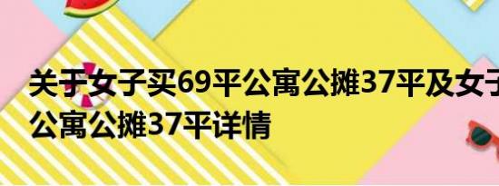 关于女子买69平公寓公摊37平及女子买69平公寓公摊37平详情