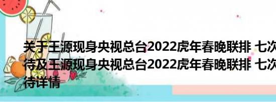 关于王源现身央视总台2022虎年春晚联排 七次受邀引人期待及王源现身央视总台2022虎年春晚联排 七次受邀引人期待详情